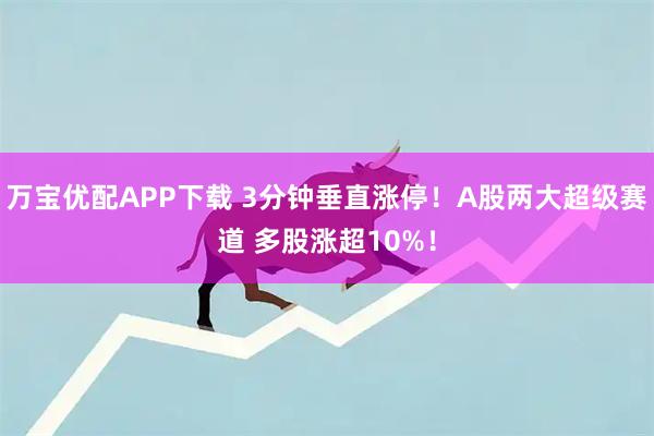 万宝优配APP下载 3分钟垂直涨停！A股两大超级赛道 多股涨超10%！