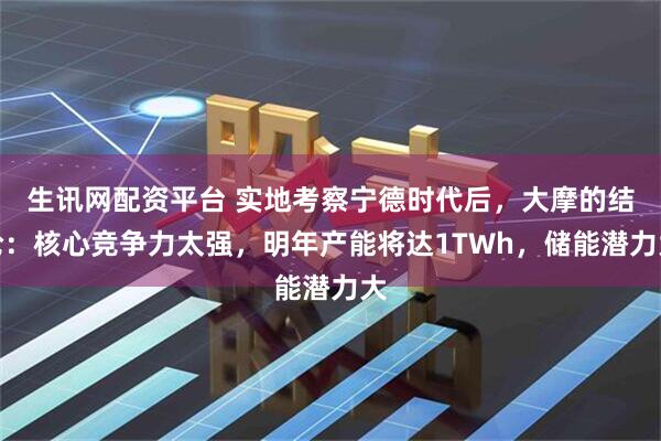 生讯网配资平台 实地考察宁德时代后，大摩的结论：核心竞争力太强，明年产能将达1TWh，储能潜力大