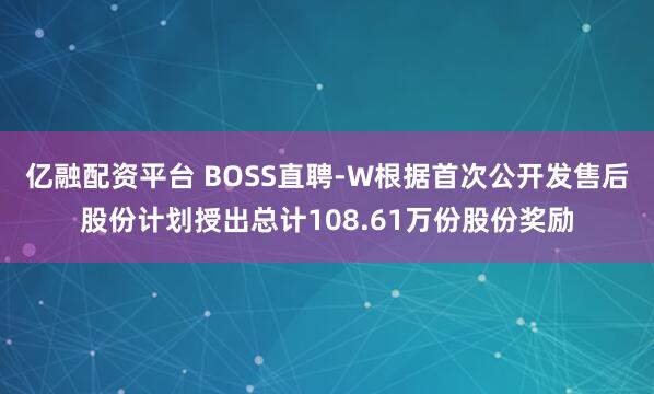亿融配资平台 BOSS直聘-W根据首次公开发售后股份计划授出总计108.61万份股份奖励