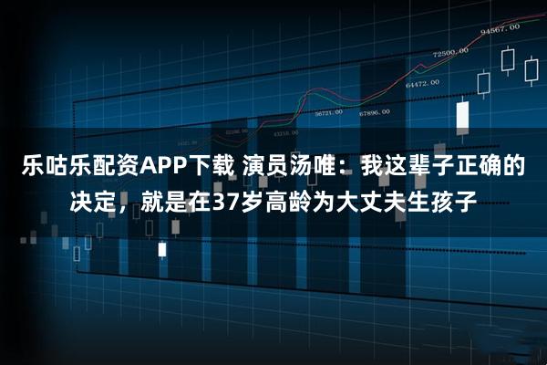 乐咕乐配资APP下载 演员汤唯：我这辈子正确的决定，就是在37岁高龄为大丈夫生孩子