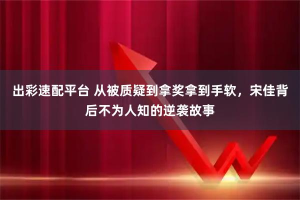 出彩速配平台 从被质疑到拿奖拿到手软，宋佳背后不为人知的逆袭故事