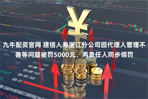 九牛配资官网 建信人寿浙江分公司因代理人管理不善等问题被罚5000元，两责任人同步领罚