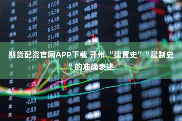 期货配资官网APP下载 开州 “建置史”“建制史”的准确表述