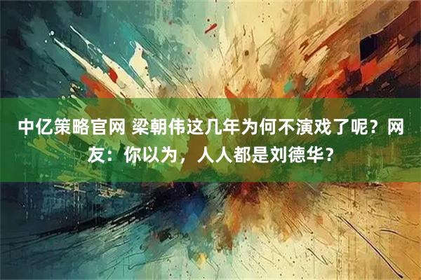 中亿策略官网 梁朝伟这几年为何不演戏了呢？网友：你以为，人人都是刘德华？