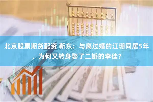 北京股票期货配资 靳东：与离过婚的江珊同居5年，为何又转身娶了二婚的李佳？