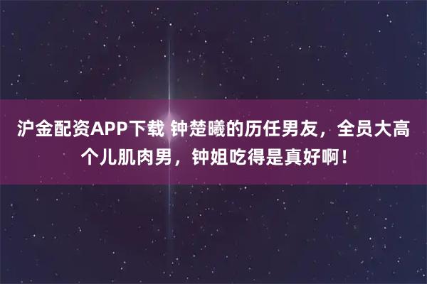 沪金配资APP下载 钟楚曦的历任男友，全员大高个儿肌肉男，钟姐吃得是真好啊！