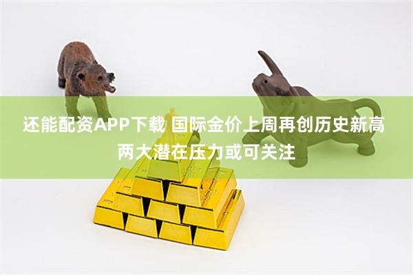 还能配资APP下载 国际金价上周再创历史新高 两大潜在压力或可关注
