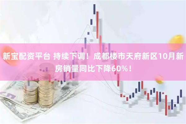 新宝配资平台 持续下调！成都楼市天府新区10月新房销量同比下降60%！