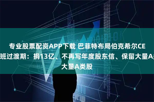 专业股票配资APP下载 巴菲特布局伯克希尔CEO交班过渡期:捐13亿、不再写年度股东信、保留大量A类股