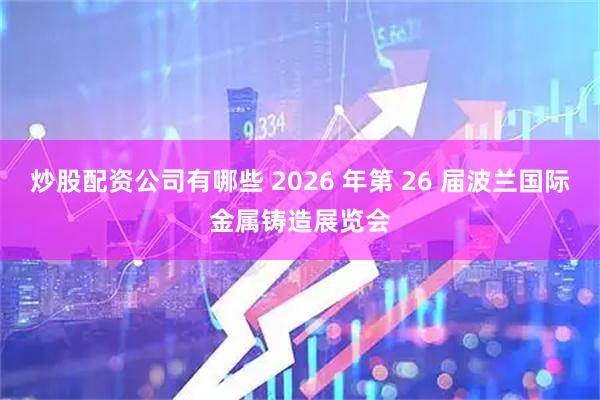 炒股配资公司有哪些 2026 年第 26 届波兰国际金属铸造展览会