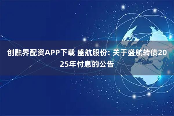 创融界配资APP下载 盛航股份: 关于盛航转债2025年付息的公告