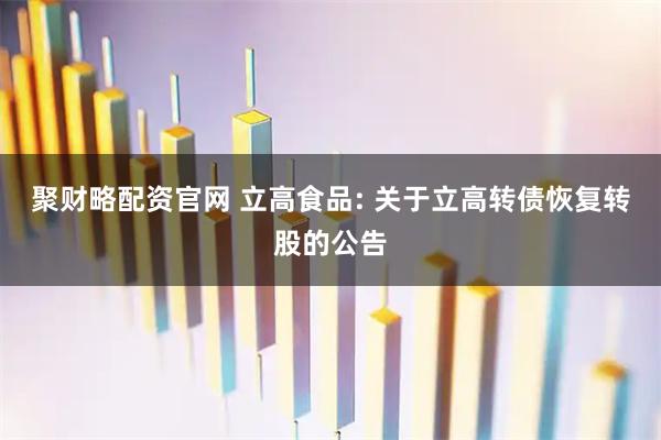 聚财略配资官网 立高食品: 关于立高转债恢复转股的公告