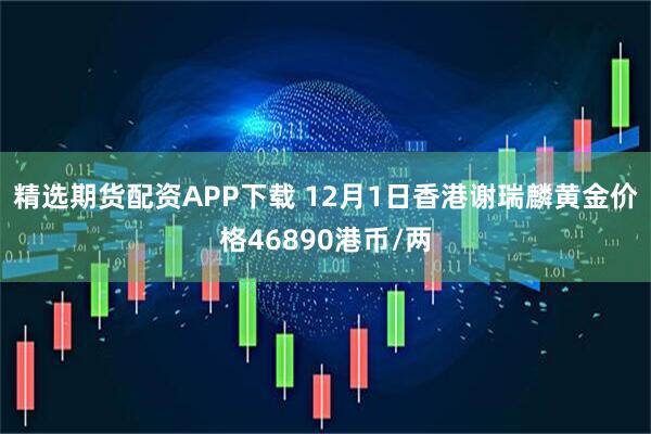 精选期货配资APP下载 12月1日香港谢瑞麟黄金价格46890港币/两