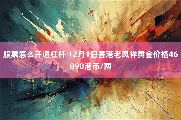 股票怎么开通杠杆 12月1日香港老凤祥黄金价格46890港币/两