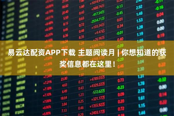 易云达配资APP下载 主题阅读月 | 你想知道的获奖信息都在这里!