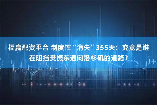 福赢配资平台 制度性“消失”355天:究竟是谁在阻挡樊振东通向洛杉矶的道路?