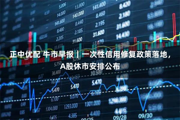 正中优配 牛市早报｜一次性信用修复政策落地，A股休市安排公布