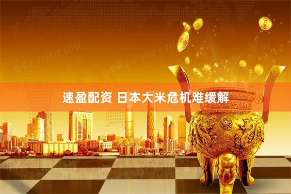 速盈配资 日本大米危机难缓解