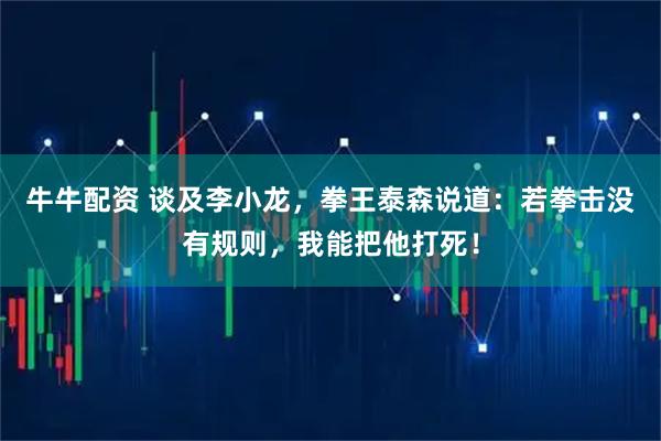 牛牛配资 谈及李小龙,拳王泰森说道:若拳击没有规则,我能把他打死!