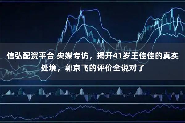 信弘配资平台 央媒专访，揭开41岁王佳佳的真实处境，郭京飞的评价全说对了