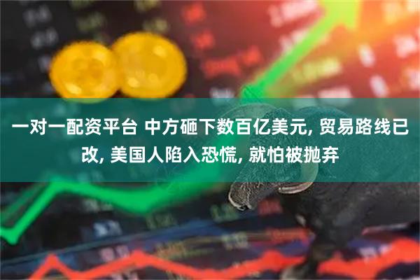 一对一配资平台 中方砸下数百亿美元, 贸易路线已改, 美国人陷入恐慌, 就怕被抛弃