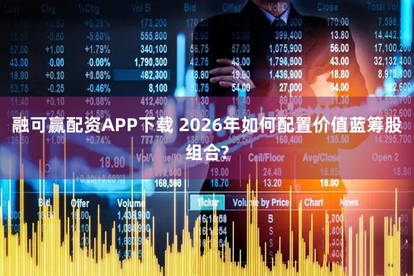 融可赢配资APP下载 2026年如何配置价值蓝筹股组合?