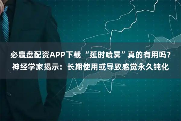 必赢盘配资APP下载 “延时喷雾”真的有用吗？神经学家揭示：长期使用或导致感觉永久钝化