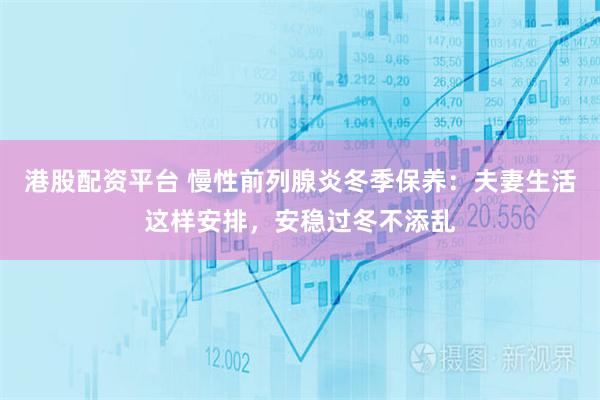 港股配资平台 慢性前列腺炎冬季保养：夫妻生活这样安排，安稳过冬不添乱