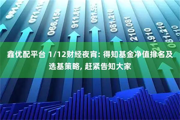 鑫优配平台 1/12财经夜宵: 得知基金净值排名及选基策略, 赶紧告知大家