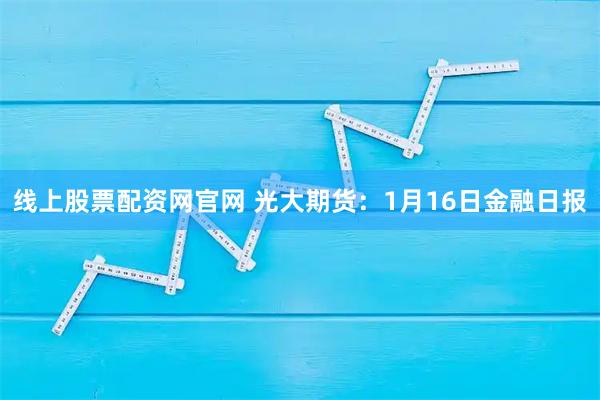 线上股票配资网官网 光大期货：1月16日金融日报