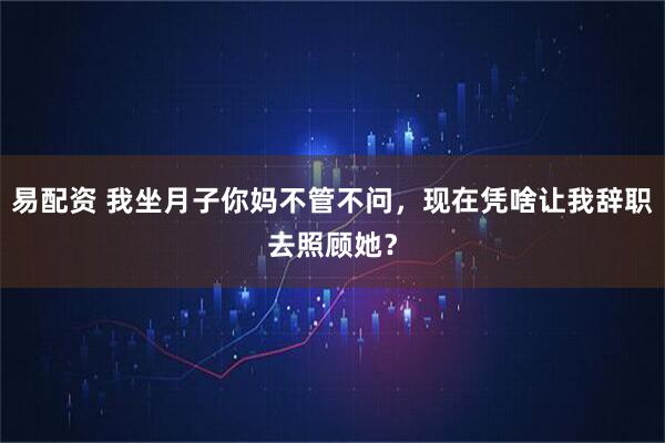 易配资 我坐月子你妈不管不问，现在凭啥让我辞职去照顾她？