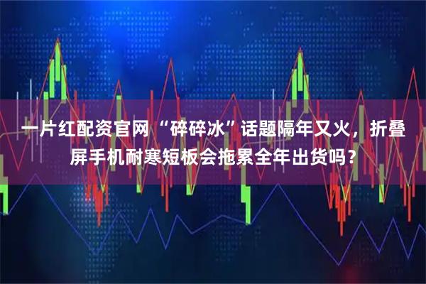 一片红配资官网 “碎碎冰”话题隔年又火，折叠屏手机耐寒短板会拖累全年出货吗？
