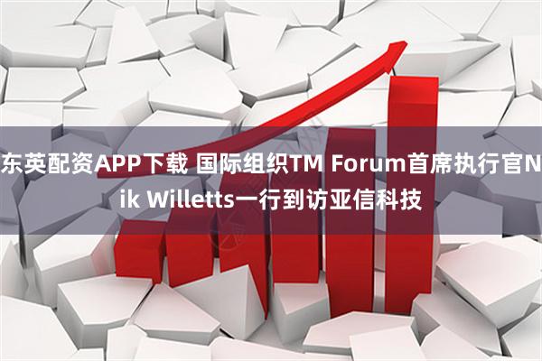 东英配资APP下载 国际组织TM Forum首席执行官Nik Willetts一行到访亚信科技