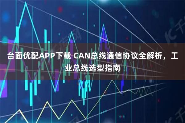 台面优配APP下载 CAN总线通信协议全解析，工业总线选型指南