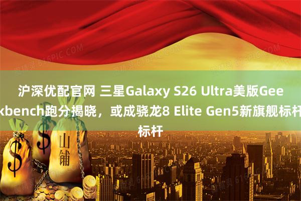 沪深优配官网 三星Galaxy S26 Ultra美版Geekbench跑分揭晓，或成骁龙8 Elite Gen5新旗舰标杆
