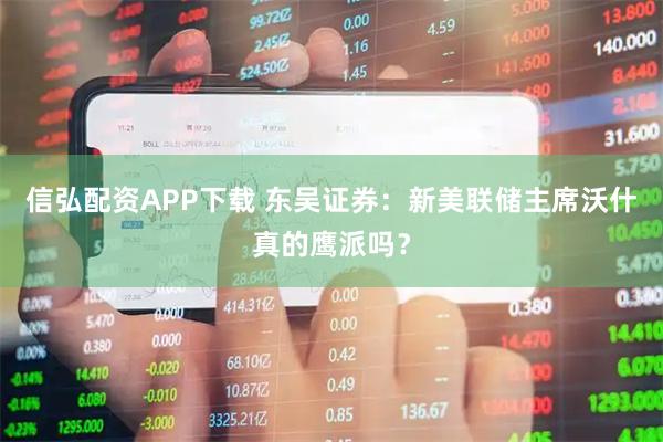 信弘配资APP下载 东吴证券：新美联储主席沃什真的鹰派吗？