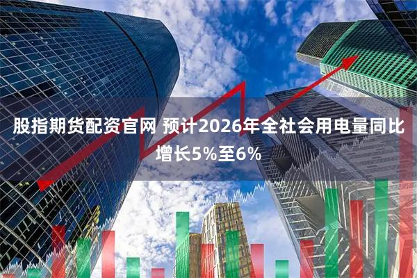 股指期货配资官网 预计2026年全社会用电量同比增长5%至6%