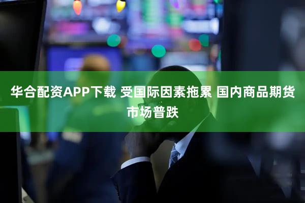 华合配资APP下载 受国际因素拖累 国内商品期货市场普跌