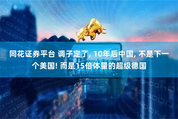 同花证券平台 调子定了, 10年后中国, 不是下一个美国! 而是15倍体量的超级德国