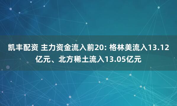 凯丰配资 主力资金流入前20: 格林美流入13.12亿元、北方稀土流入13.05亿元