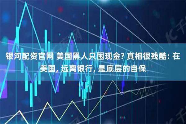 银河配资官网 美国黑人只囤现金? 真相很残酷: 在美国, 远离银行, 是底层的自保