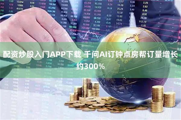 配资炒股入门APP下载 千问AI订钟点房帮订量增长约300%