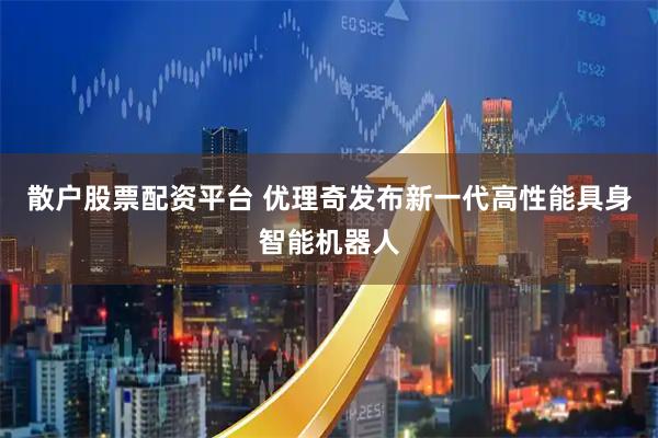 散户股票配资平台 优理奇发布新一代高性能具身智能机器人