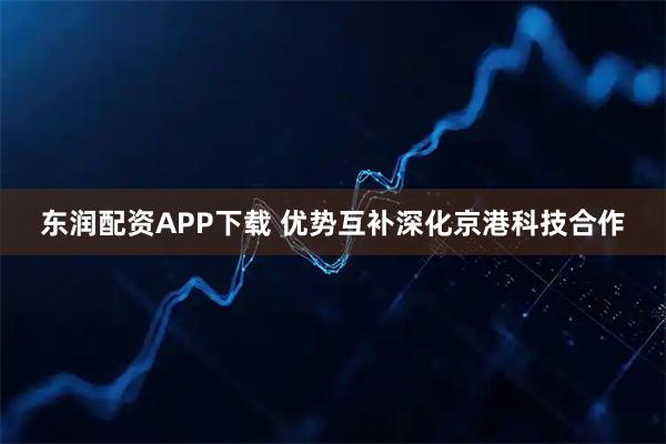 东润配资APP下载 优势互补深化京港科技合作