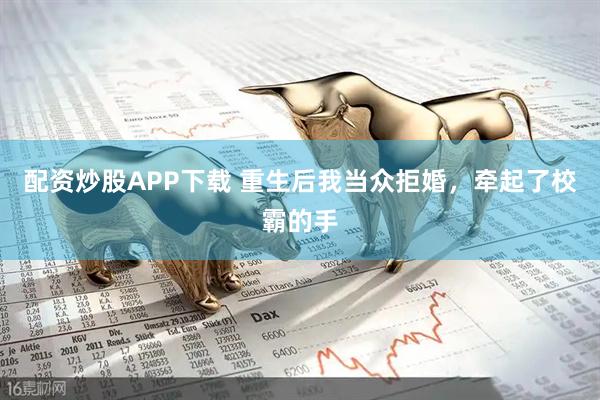 配资炒股APP下载 重生后我当众拒婚，牵起了校霸的手