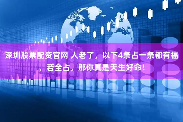 深圳股票配资官网 人老了，以下4条占一条都有福，若全占，那你真是天生好命！