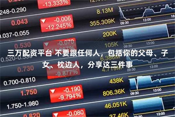 三万配资平台 不要跟任何人，包括你的父母、子女、枕边人，分享这三件事
