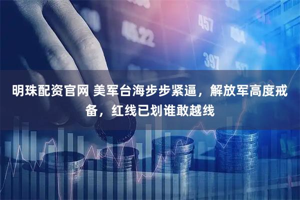 明珠配资官网 美军台海步步紧逼，解放军高度戒备，红线已划谁敢越线