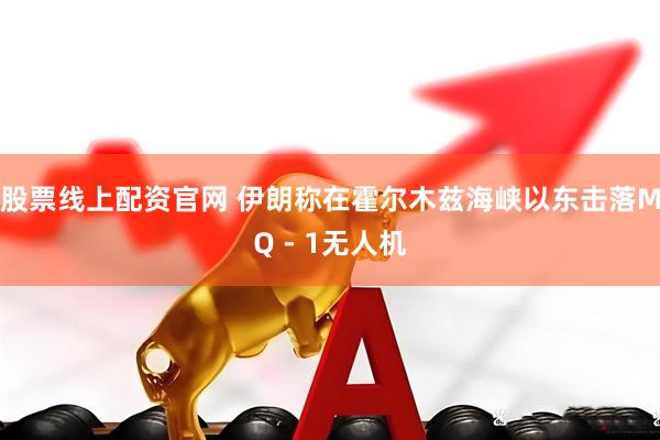 股票线上配资官网 伊朗称在霍尔木兹海峡以东击落MQ - 1无人机