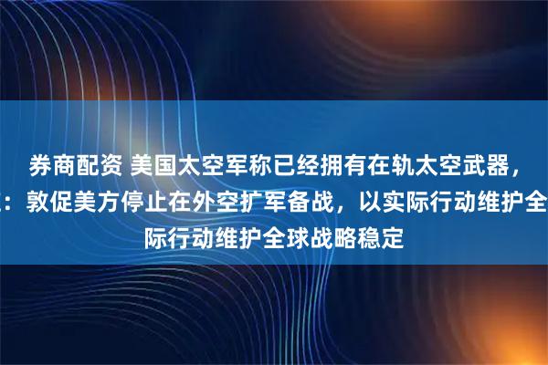 券商配资 美国太空军称已经拥有在轨太空武器，外交部回应：敦促美方停止在外空扩军备战，以实际行动维护全球战略稳定